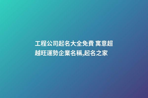 工程公司起名大全免費 寓意超越旺運勢企業名稱,起名之家
